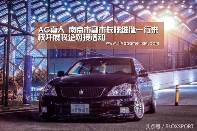 AG真人_南京市副市长陈维健一行来校开展校企对接活动(图2)